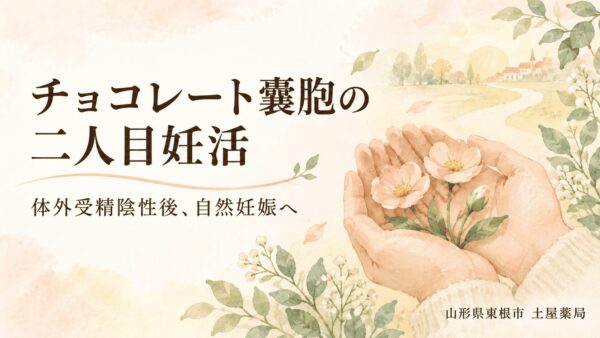 チョコレート嚢胞の二人目妊活|体外受精陰性後に自然妊娠された漢方相談例・山形県東根市の土屋薬局
